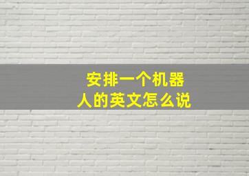 安排一个机器人的英文怎么说