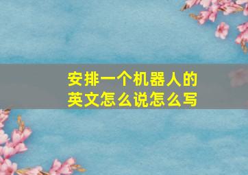 安排一个机器人的英文怎么说怎么写