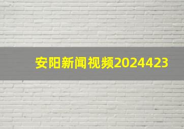 安阳新闻视频2024423