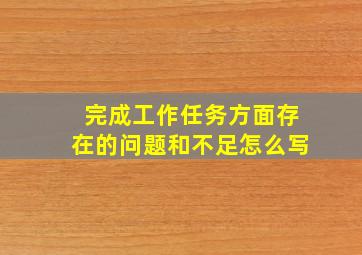 完成工作任务方面存在的问题和不足怎么写