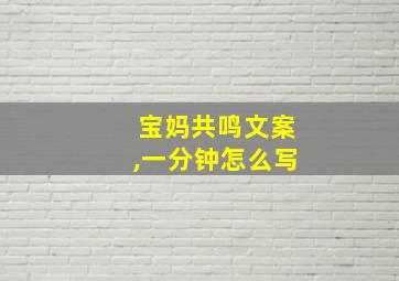 宝妈共鸣文案,一分钟怎么写