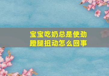 宝宝吃奶总是使劲蹬腿扭动怎么回事