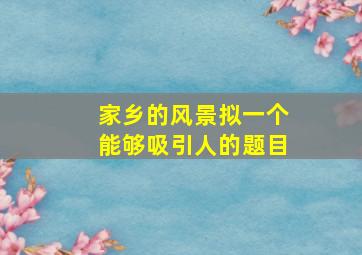 家乡的风景拟一个能够吸引人的题目