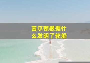 富尔顿根据什么发明了轮船