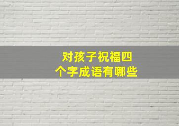 对孩子祝福四个字成语有哪些