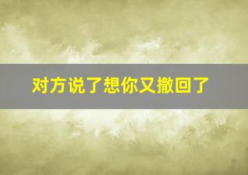 对方说了想你又撤回了