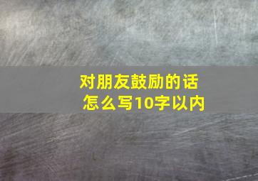 对朋友鼓励的话怎么写10字以内