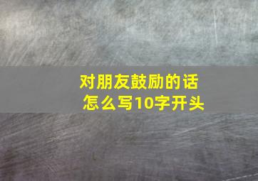 对朋友鼓励的话怎么写10字开头