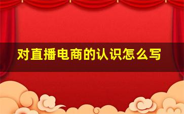 对直播电商的认识怎么写