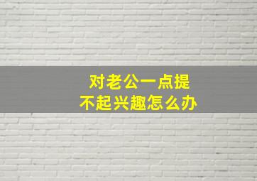 对老公一点提不起兴趣怎么办