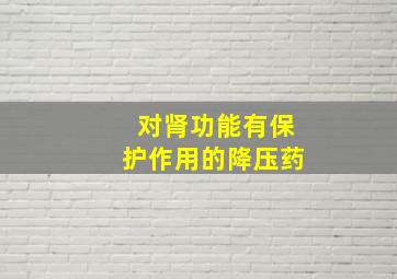 对肾功能有保护作用的降压药