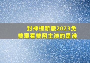 封神榜新版2023免费观看费翔主演的是谁