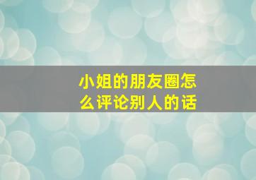 小姐的朋友圈怎么评论别人的话