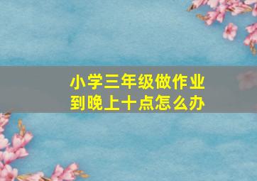 小学三年级做作业到晚上十点怎么办