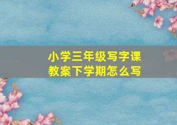 小学三年级写字课教案下学期怎么写