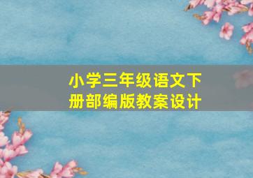 小学三年级语文下册部编版教案设计