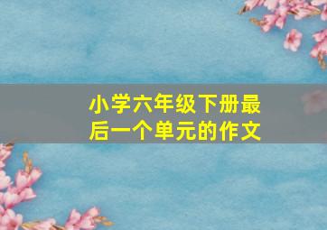 小学六年级下册最后一个单元的作文