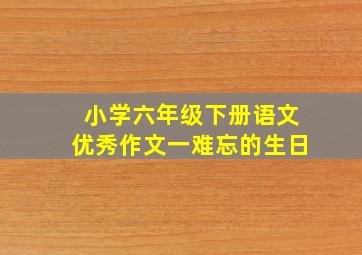 小学六年级下册语文优秀作文一难忘的生日