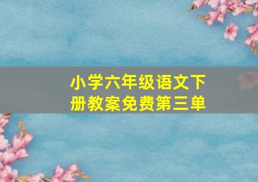 小学六年级语文下册教案免费第三单