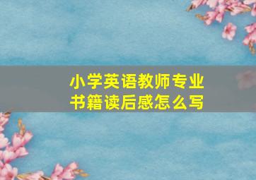 小学英语教师专业书籍读后感怎么写