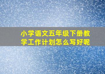 小学语文五年级下册教学工作计划怎么写好呢