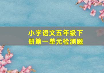 小学语文五年级下册第一单元检测题