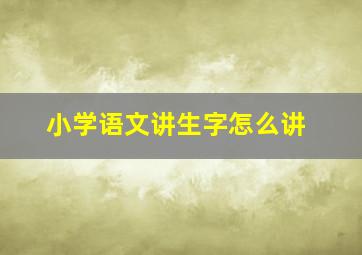 小学语文讲生字怎么讲