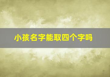 小孩名字能取四个字吗