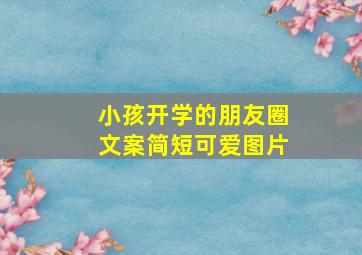 小孩开学的朋友圈文案简短可爱图片