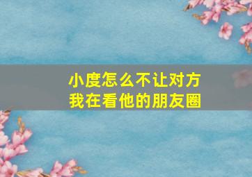 小度怎么不让对方我在看他的朋友圈