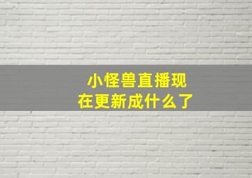 小怪兽直播现在更新成什么了