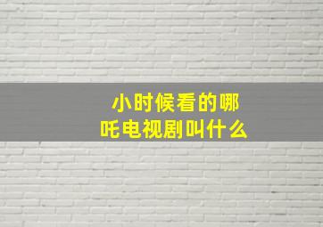 小时候看的哪吒电视剧叫什么