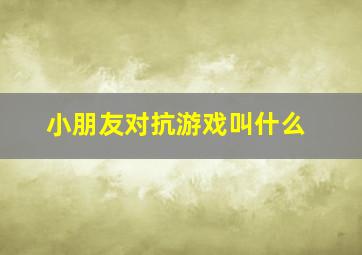 小朋友对抗游戏叫什么