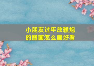 小朋友过年放鞭炮的图画怎么画好看