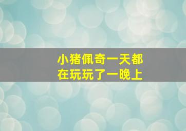 小猪佩奇一天都在玩玩了一晚上