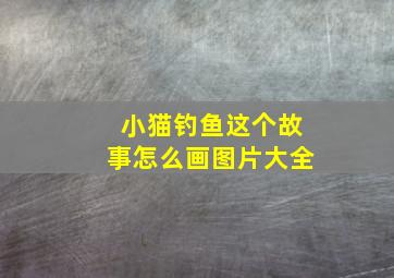 小猫钓鱼这个故事怎么画图片大全