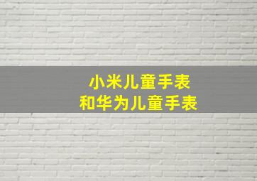 小米儿童手表和华为儿童手表