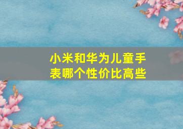 小米和华为儿童手表哪个性价比高些