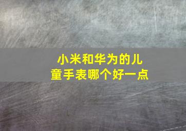 小米和华为的儿童手表哪个好一点