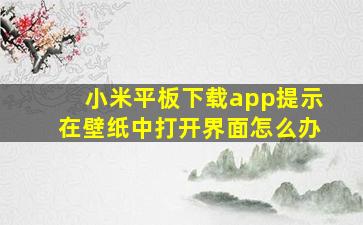 小米平板下载app提示在壁纸中打开界面怎么办