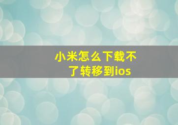 小米怎么下载不了转移到ios