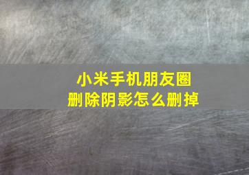 小米手机朋友圈删除阴影怎么删掉