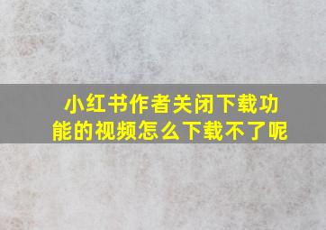 小红书作者关闭下载功能的视频怎么下载不了呢