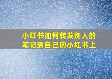 小红书如何转发别人的笔记到自己的小红书上