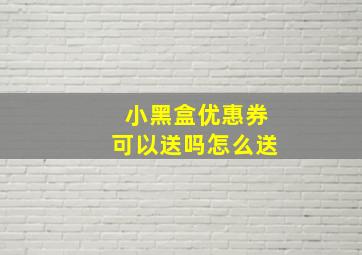 小黑盒优惠券可以送吗怎么送