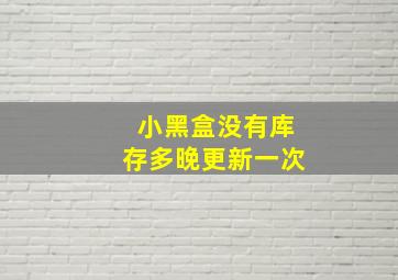 小黑盒没有库存多晚更新一次