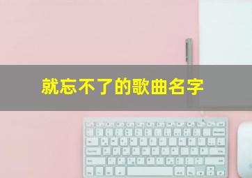 就忘不了的歌曲名字