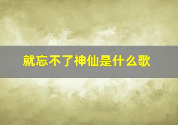 就忘不了神仙是什么歌