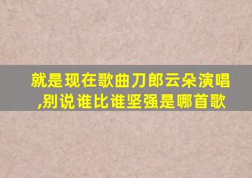 就是现在歌曲刀郎云朵演唱,别说谁比谁坚强是哪首歌