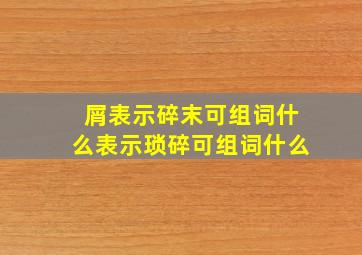 屑表示碎末可组词什么表示琐碎可组词什么